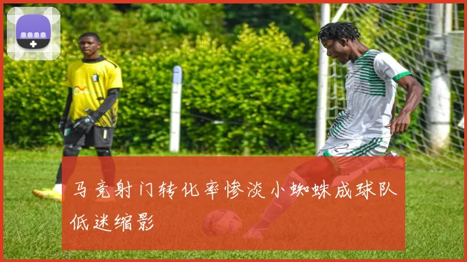 马竞射门转化率惨淡小蜘蛛成球队低迷缩影