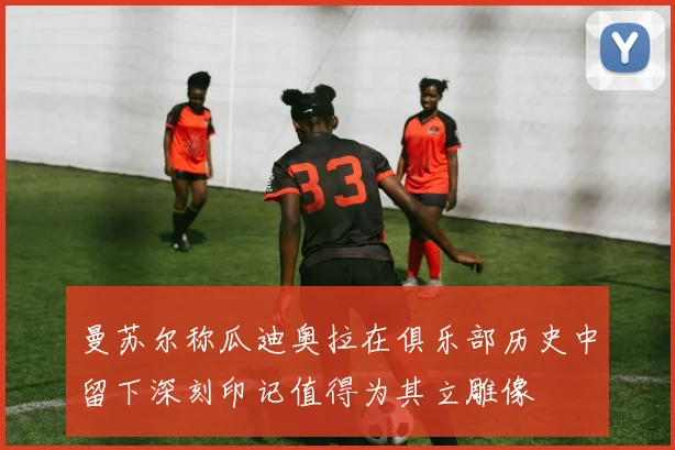 曼苏尔称瓜迪奥拉在俱乐部历史中留下深刻印记值得为其立雕像
