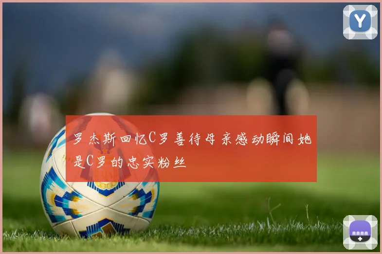 罗杰斯回忆C罗善待母亲感动瞬间她是C罗的忠实粉丝
