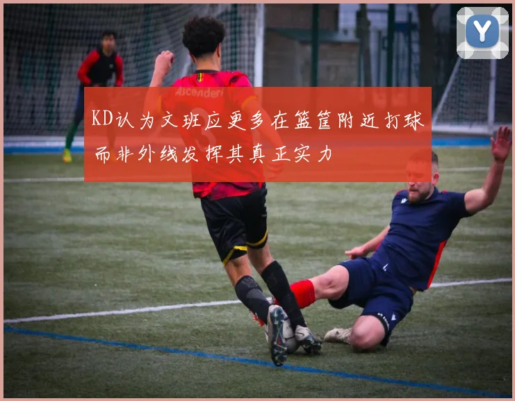 KD认为文班应更多在篮筐附近打球而非外线发挥其真正实力