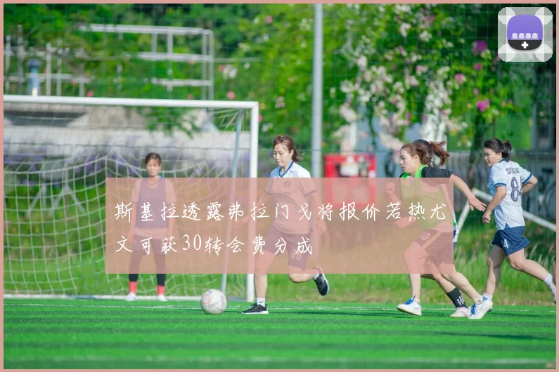斯基拉透露弗拉门戈将报价若热尤文可获30转会费分成