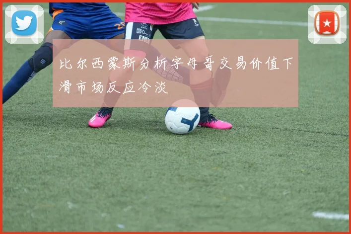 比尔西蒙斯分析字母哥交易价值下滑市场反应冷淡
