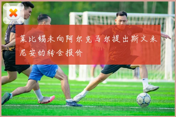 莱比锡未向阿尔克马尔提出斯文米尼安的转会报价