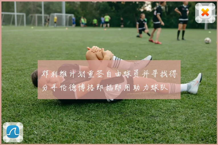 邓利维计划重签自由球员并寻找得分手伦德博格即插即用助力球队