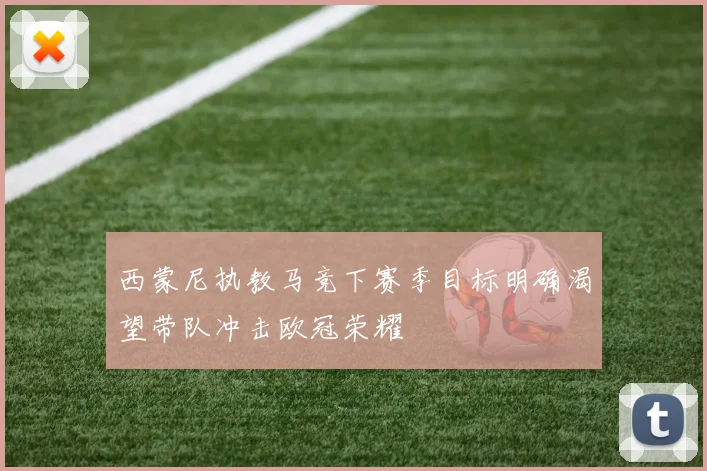 西蒙尼执教马竞下赛季目标明确渴望带队冲击欧冠荣耀