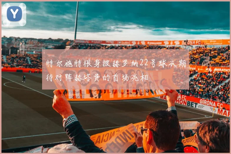 特尔施特根身披赫罗纳22号球衣期待对阵赫塔费的首场亮相