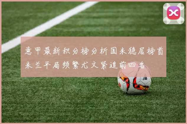 意甲最新积分榜分析国米稳居榜首米兰平局频繁尤文紧追前四名