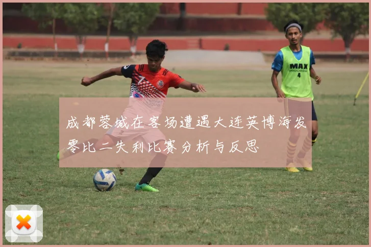 成都蓉城在客场遭遇大连英博海发零比二失利比赛分析与反思