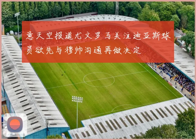 意天空报道尤文罗马关注迪亚斯球员欲先与穆帅沟通再做决定