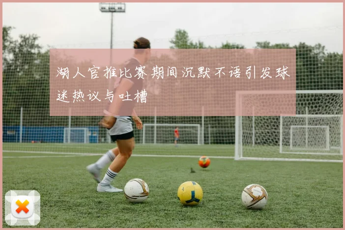 湖人官推比赛期间沉默不语引发球迷热议与吐槽