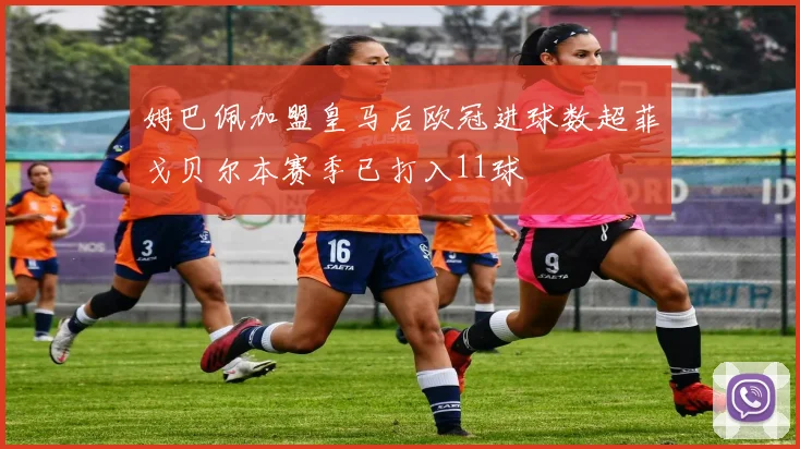 姆巴佩加盟皇马后欧冠进球数超菲戈贝尔本赛季已打入11球