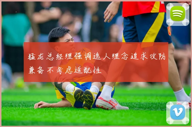 猛龙总经理强调选人理念追求攻防兼备不考虑适配性