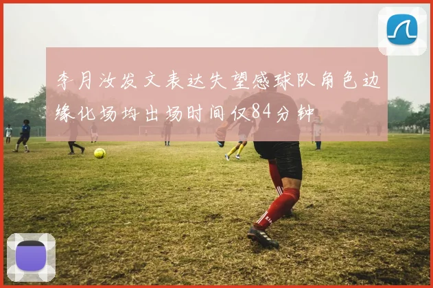 李月汝发文表达失望感球队角色边缘化场均出场时间仅84分钟