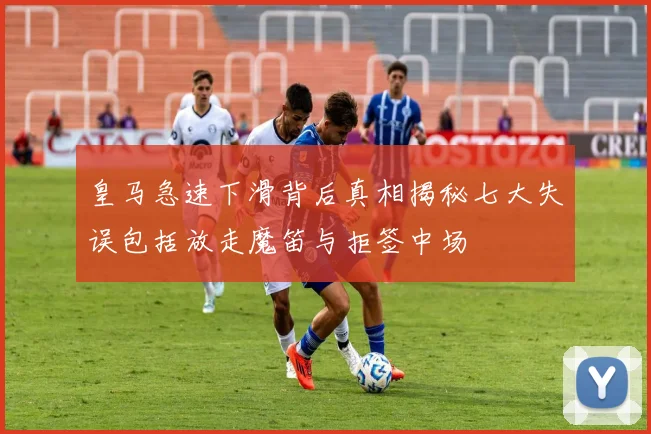 皇马急速下滑背后真相揭秘七大失误包括放走魔笛与拒签中场