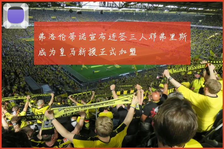 弗洛伦蒂诺宣布连签三人邓弗里斯成为皇马新援正式加盟