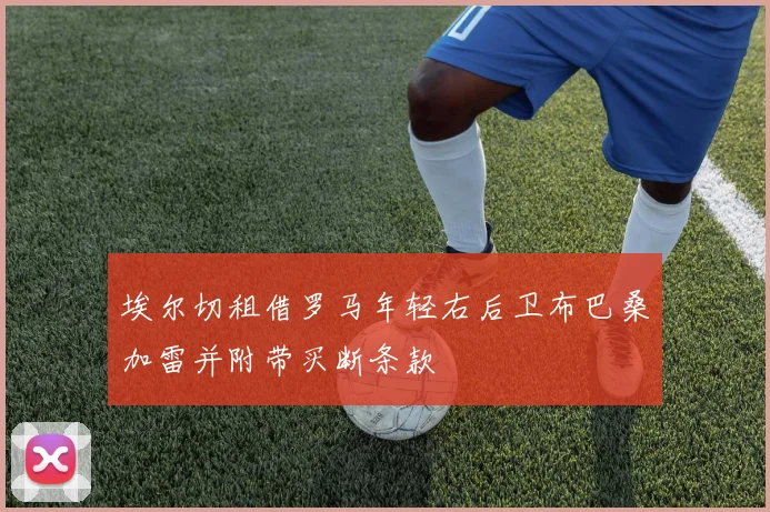 埃尔切租借罗马年轻右后卫布巴桑加雷并附带买断条款