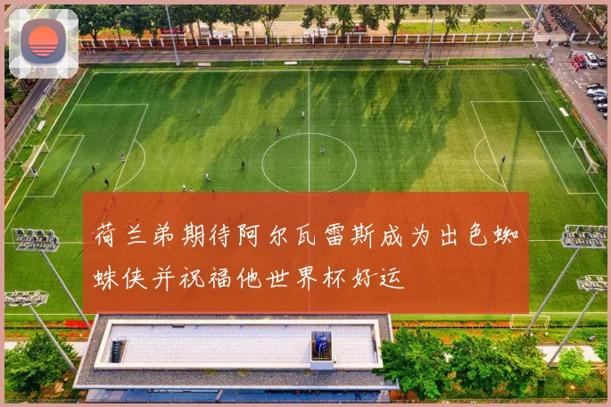 荷兰弟期待阿尔瓦雷斯成为出色蜘蛛侠并祝福他世界杯好运