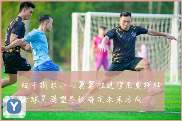 纽卡斯尔小心翼翼推进穆尼奥斯转会球员渴望尽快确定未来方向