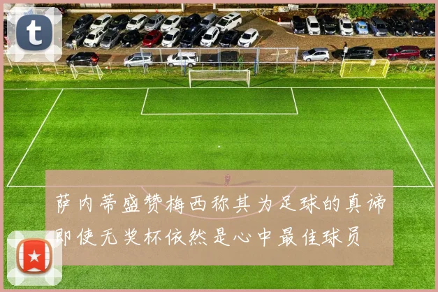 萨内蒂盛赞梅西称其为足球的真谛即使无奖杯依然是心中最佳球员