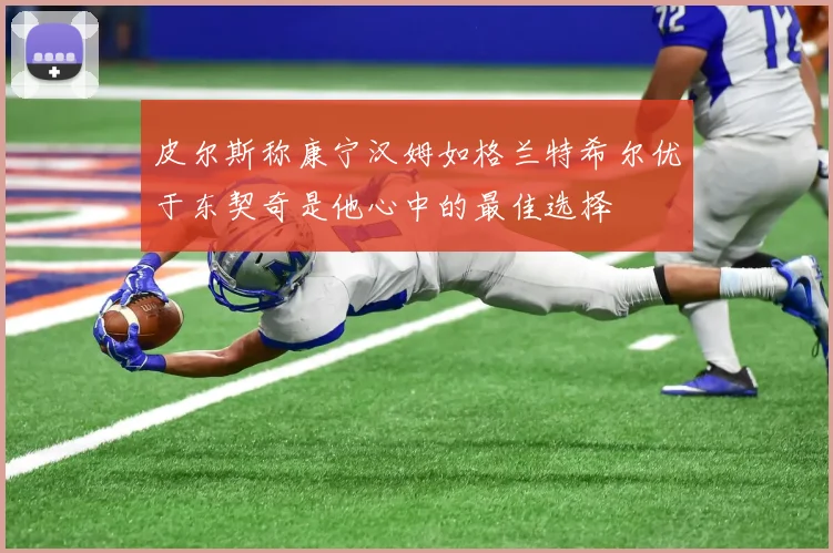 皮尔斯称康宁汉姆如格兰特希尔优于东契奇是他心中的最佳选择