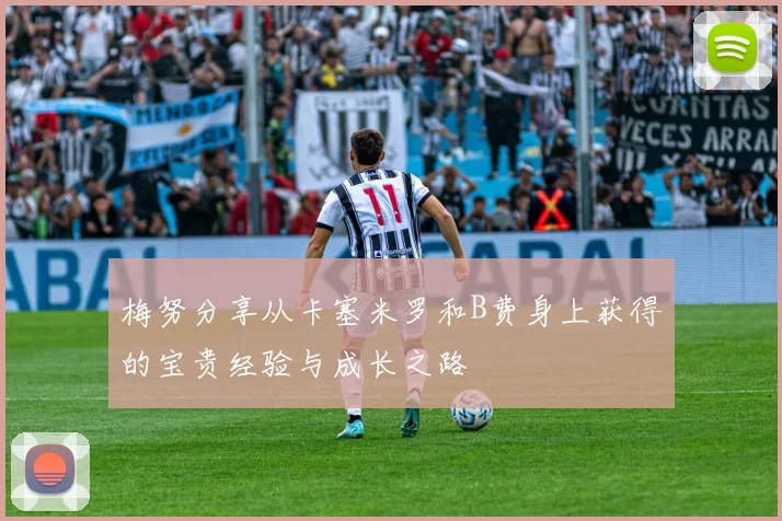 梅努分享从卡塞米罗和B费身上获得的宝贵经验与成长之路